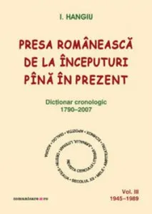 Presa romaneasca de la inceputuri pina in prezent. Dictionar cronologic 1790-2007 (Vol. III, 1945-1989) de I. Hangiu