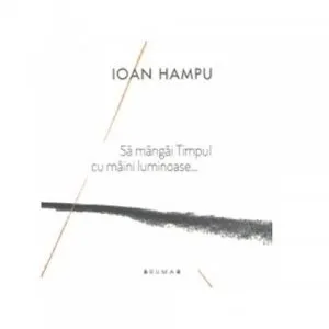 Sa mangai Timpul cu maini luminoase... de Ioan Hampu