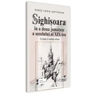Sighișoara în a două jumătate a secolului al XIX-lea. Evoluții și realități urbane de Rares Sorin Sopterean