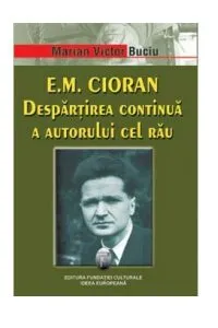 E.M. Cioran. Despartirea Continua A Autorului Cel Rau de Marian Victor Buciu