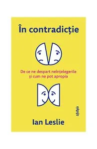 În contradicție. De ce ne despart neînțelegerile și cum ne pot apropia de Ian Leslie