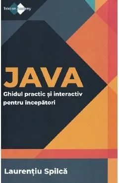 Java. Ghidul practic si interactiv pentru incepatori de Laurentiu Spilca