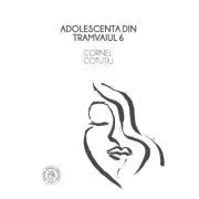 Adolescenta din tramvaiul 6 (proza si microeseuri) de Cornel Cotutiu