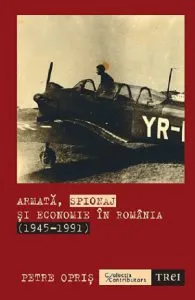 Armata, spionaj si economie in Romania (1945-1991) de Petre Opris