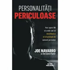 Personalitati periculoase. Fost agent FBI va arata cum sa identificati si sa va protejati de oamenii periculosi de Joe Navarro