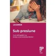 Sub presiune. Cum luptam cu epidemia de stres si anxietate din randul fetelor de Lisa Damour