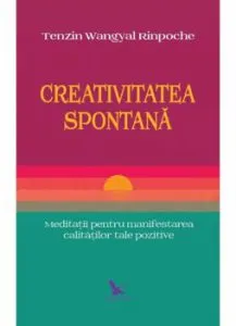Creativitatea spontana. Meditatii pentru manifestarea calitatilor tale pozitive de Tenzin Wangyal Rinpoche