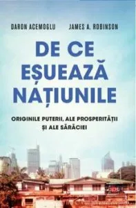 De ce esuaza natiunile. Originile puterii, ale prosperitatii si ale saraciei. Carte pentru toti. Vol 128 de Daron Acemoglu