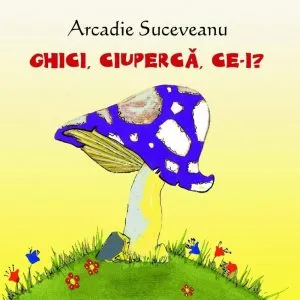 Ghici, ciuperca, ce-i? de Arcadie Suceveanu