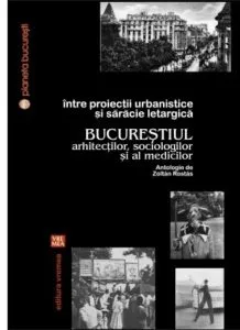 Intre proiectii urbanistice si saracie letargica. Bucurestiul arhitectilor, sociologilor si al medicilor de Zoltan Rostas