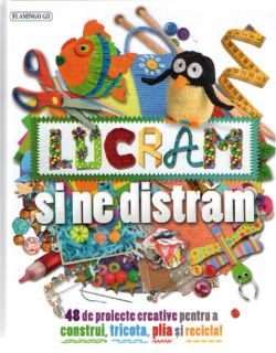 Lucrăm și ne distrăm. 48 de proiecte creative pentru a construi, tricota, plia și recicla