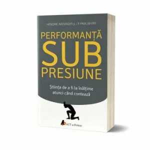 Performanta sub presiune. stiinta de a fi la inaltime atunci cand conteaza de Dr. Hendrie Weisinger