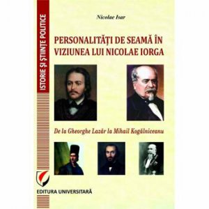 Personalitati de seama in viziunea lui Nicolae Iorga. De la Gheorghe Lazar la Mihail Kogalniceanu