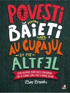 Povesti pentru baieti care au curajul sa fie altfel. Istorii adevarate despre baieti extraordinari care au schimbat lumea fara sa omoare balauri de Ben Brooks