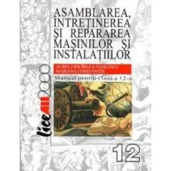 Asamblarea, intretinerea si repararea masinilor si instalatiilor. Manual pentru clasa a 12-a de Aurel Ciocarlea- Vasilescu