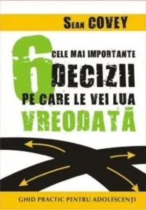Cele mai importante 6 decizii pe care le vei lua vreodata. Ghid practic pentru adolescenti de Sean Covey