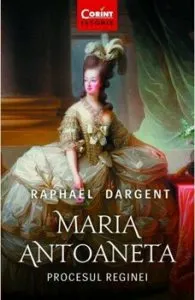 Maria Antoaneta. Procesul Reginei de Raphael Dargent