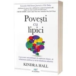 Povesti cu lipici. Cum poate storytelling-ul sa captiveze clientii, sa influenteze publicul si sa iti transforme afacerea de Kindra Hall