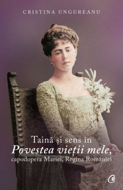 Taina si sens in Povestea vietii mele, capodopera Mariei, Regina Romaniei
