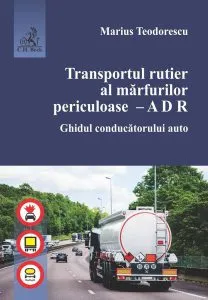 Transportul rutier al mărfurilor periculoase - A D R. Ghidul conducătorului auto de Marius Teodorescu