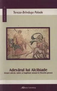Adevarul lui Alcibiade. Despre adevar, iubire si fragilitate umana in filozofia greaca de Tereza Brandusa Palade