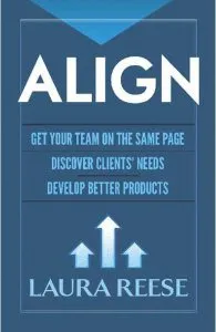 Align: Get Your Team on the Same Page, Discover Clients' Needs, Develop Better Products de Laura Reese
