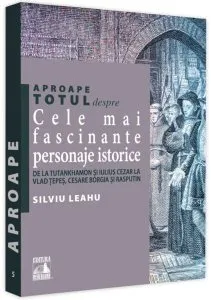 Aproape totul despre… Cele mai fascinante personaje istorice de Silviu Leahu