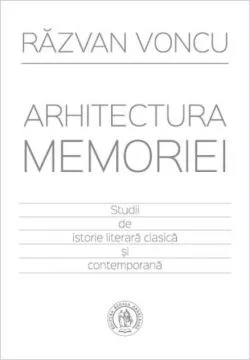 Arhitectura memoriei. Studii de istorie literară clasică şi contemporană de Razvan Voncu