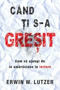 Cand ti s-a gresit. Cand sa ajungi de la amaraciune la iertare de Erwin W. Lutzer