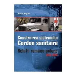 Construirea Sistemului Cordon Sanitaire. Relatii Romano-Polone 1919-1926 de Florin Anghel