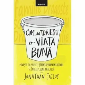 Cum sa traiesti o viata mai buna. Povesti cu suflete, stiinta surprinzatoare si intelepciune practica de Jonathan Fields
