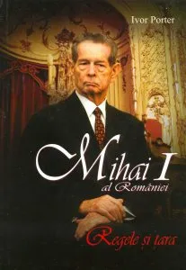 Mihai I al Romaniei. Regele si tara - Editia a II-a de Ivor Porter