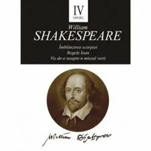 Opere IV - Imblanzirea scorpiei. Regele Ioan. Vis de de-o noapte-n miezul verii. de William Shakespare