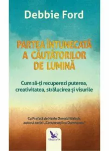 Partea intunecata a cautatorilor de lumina. Cum sa-ti recuperezi puterea, creativitatea, stralucirea si visurile. Ed. Revizuita de Debbie Ford