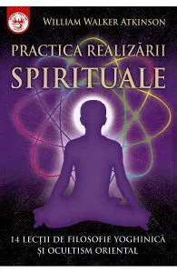Practica realizarii spirituale de William Walker Atkinson