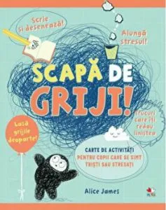 Scapa de griji. Carte de activitati pentru copii care se simt uneori tristi sau stresati. Trucuri care iti redau linistea. de Alice James