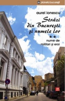 Străzi din București și numele lor (Vol.2) Nume de militari și eroi