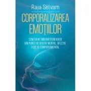 Corporalizarea emotiilor. Cum sa ne imbunatatim viata din punct de vedere mental, afectiv, fizic si comportamental de Raja Selvam