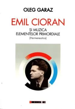 Emil Cioran şi muzica elementelor primordiale (Hermeneutică) de Oleg Garaz