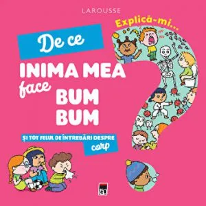 Explica-mi de ce inima mea face bum bum. Si tot felul de intrebari despre corp de Larrousse