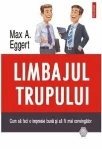 Limbajul trupului. Cum sa faci fata o impresie buna si sa fii mai convingator de Max A. Eggert