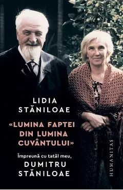 Lumina faptei din lumina cuvantului. Impreuna cu tatal meu Dumitru Staniloae de Lidia Staniloae