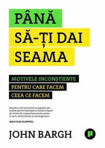 Pana sa-ti dai seama. Motivele inconstiente pentru care facem ceea ce facem de John Bargh