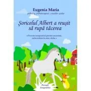 Soricelul Albert a reusit sa rupa tacerea. Poveste terapeutica pentru anxietate, neincredere in sine, doliu de Eugenia Maria