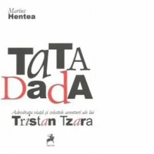 TaTA Dada. Adevarata viata si celestele aventuri ale lui Tristan Tzara de Marius Hentea