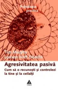 Agresivitatea pasiva. Cum sa o recunosti si controlezi la tine si la ceilalti de Tim Murphy