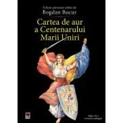 Cartea de aur a Centenarului Marii Uniri. Editia a II-a revazuta si adaugita. Volum aniversar de Bogdan Bucur