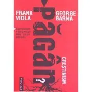 Crestinism pagan? O explorare a originilor practicilor bisericii de Frank Viola