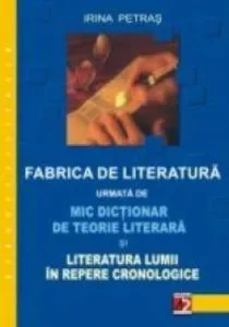Fabrica de literatura urmata de mic dictionar de teorie literara si literatura lumii in repere cronologice de Irina Petras