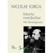 Istoria Romanilor Volumul 8. Revolutionarii de Nicolae Iorga